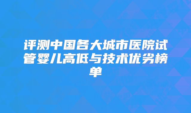 评测中国各大城市医院试管婴儿高低与技术优劣榜单