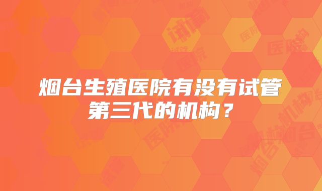 烟台生殖医院有没有试管第三代的机构？