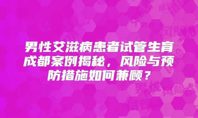 男性艾滋病患者试管生育成都案例揭秘，风险与预防措施如何兼顾？