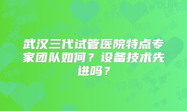 武汉三代试管医院特点专家团队如何？设备技术先进吗？