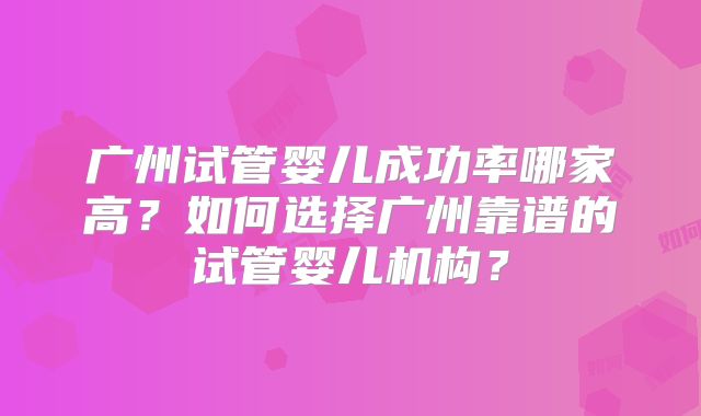 广州试管婴儿成功率哪家高？如何选择广州靠谱的试管婴儿机构？