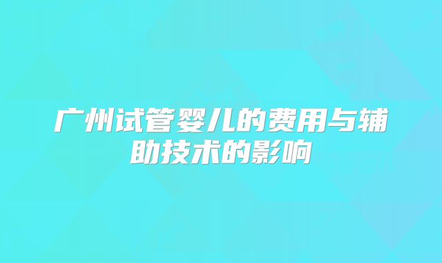 广州试管婴儿的费用与辅助技术的影响