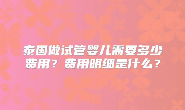 泰国做试管婴儿需要多少费用？费用明细是什么？