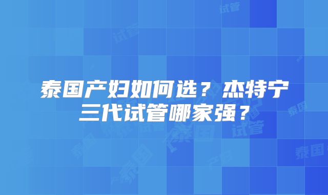 泰国产妇如何选？杰特宁三代试管哪家强？