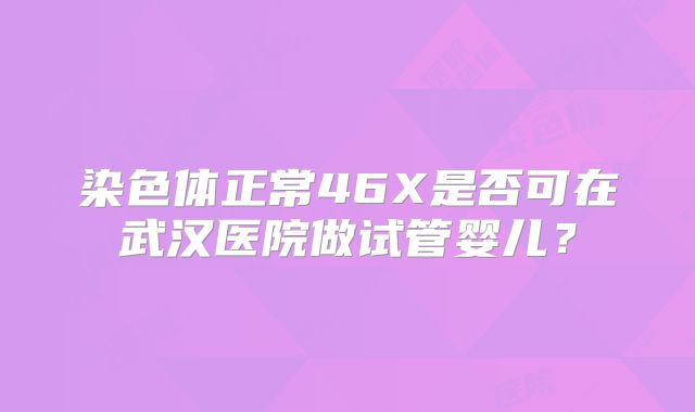 染色体正常46X是否可在武汉医院做试管婴儿？