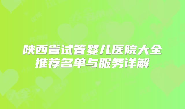 陕西省试管婴儿医院大全推荐名单与服务详解