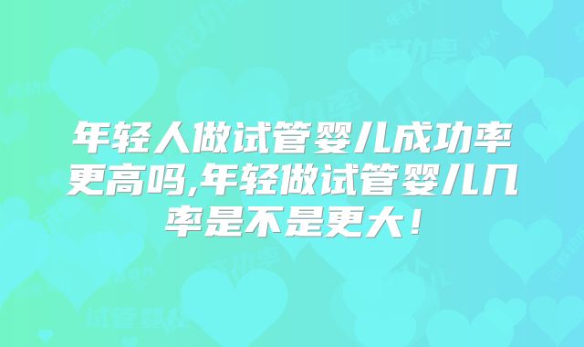 年轻人做试管婴儿成功率更高吗,年轻做试管婴儿几率是不是更大！