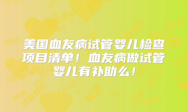 美国血友病试管婴儿检查项目清单!血友病做试管婴儿有补助么!
