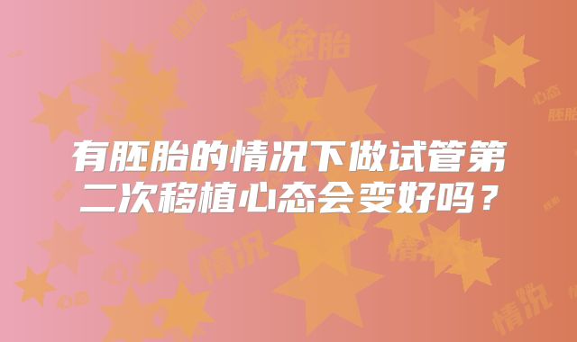 有胚胎的情况下做试管第二次移植心态会变好吗？