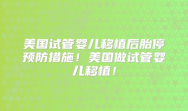 美国试管婴儿移植后胎停预防措施！美国做试管婴儿移植！