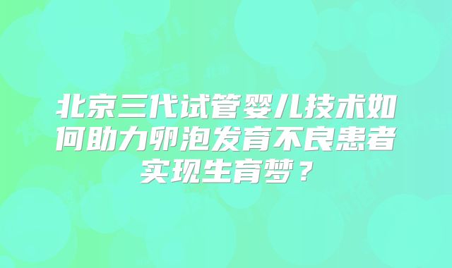 北京三代试管婴儿技术如何助力卵泡发育不良患者实现生育梦？
