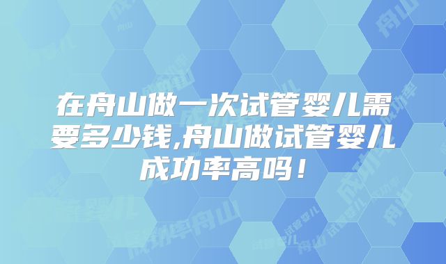 在舟山做一次试管婴儿需要多少钱,舟山做试管婴儿成功率高吗！