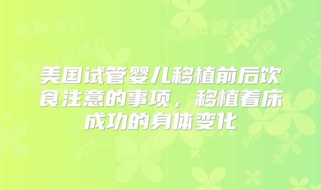 美国试管婴儿移植前后饮食注意的事项，移植着床成功的身体变化