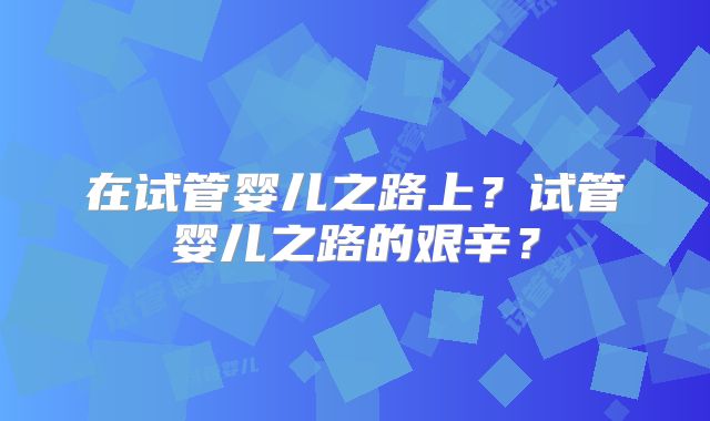 在试管婴儿之路上？试管婴儿之路的艰辛？