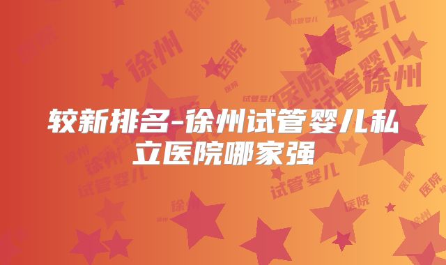 较新排名-徐州试管婴儿私立医院哪家强