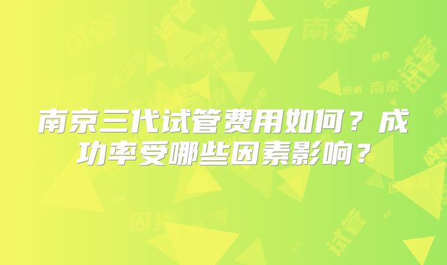 南京三代试管费用如何？成功率受哪些因素影响？