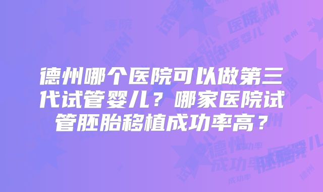 德州哪个医院可以做第三代试管婴儿?哪家医院试管胚胎移植成功率高?