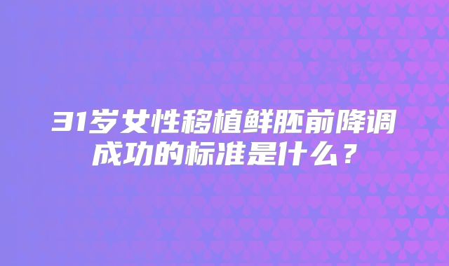 31岁女性移植鲜胚前降调成功的标准是什么？