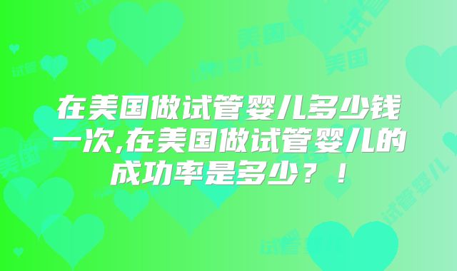 在美国做试管婴儿多少钱一次,在美国做试管婴儿的成功率是多少？！