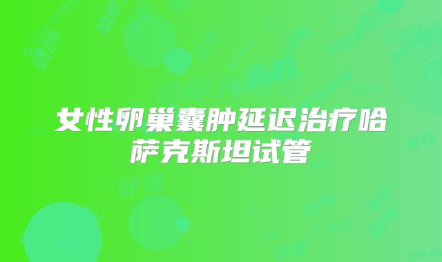 女性卵巢囊肿延迟治疗哈萨克斯坦试管