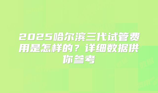 2025哈尔滨三代试管费用是怎样的？详细数据供你参考
