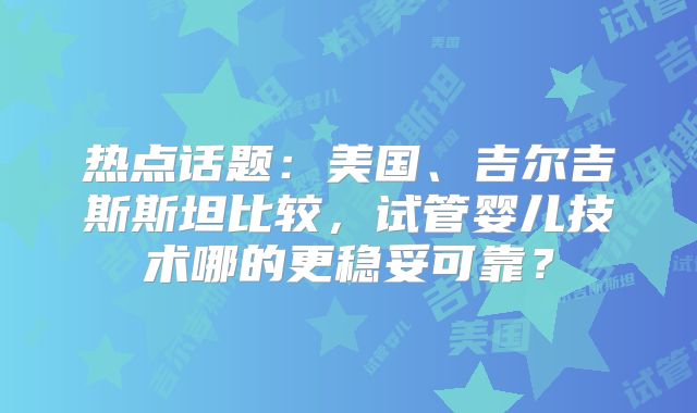 热点话题：美国、吉尔吉斯斯坦比较，试管婴儿技术哪的更稳妥可靠？