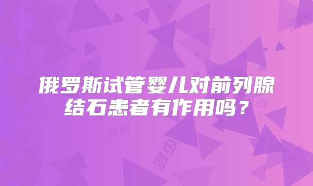 俄罗斯试管婴儿对前列腺结石患者有作用吗？