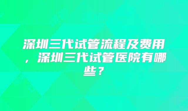 深圳三代试管流程及费用，深圳三代试管医院有哪些？