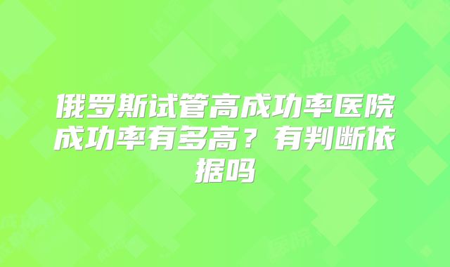 俄罗斯试管高成功率医院成功率有多高？有判断依据吗