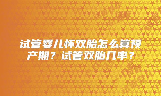 试管婴儿怀双胎怎么算预产期？试管双胎几率？