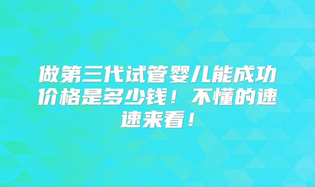 做第三代试管婴儿能成功价格是多少钱！不懂的速速来看！