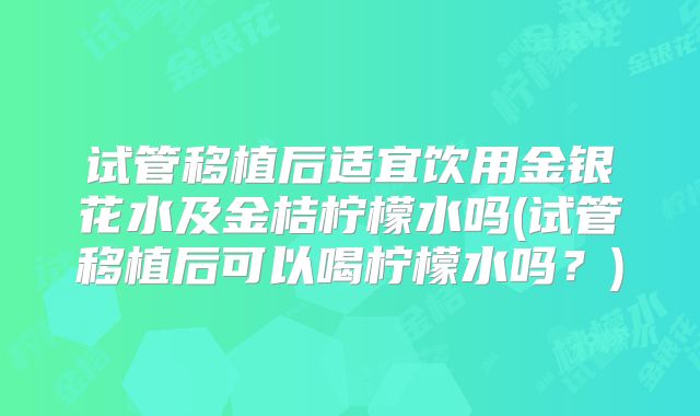试管移植后适宜饮用金银花水及金桔柠檬水吗(试管移植后可以喝柠檬水吗？)