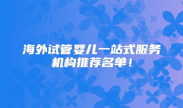 海外试管婴儿一站式服务机构推荐名单！