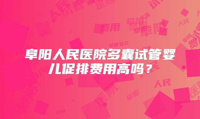 阜阳人民医院多囊试管婴儿促排费用高吗？