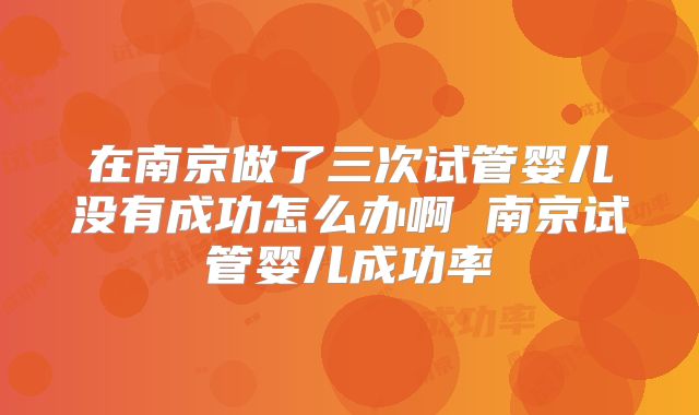 在南京做了三次试管婴儿没有成功怎么办啊 南京试管婴儿成功率