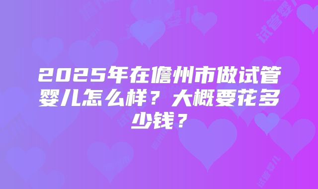 2025年在儋州市做试管婴儿怎么样?大概要花多少钱?