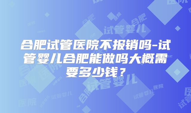 合肥试管医院不报销吗-试管婴儿合肥能做吗大概需要多少钱？
