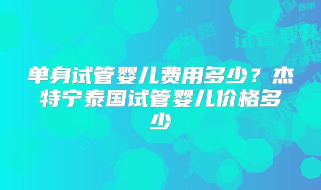 单身试管婴儿费用多少?杰特宁泰国试管婴儿价格多少