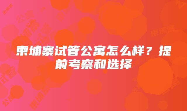 柬埔寨试管公寓怎么样？提前考察和选择