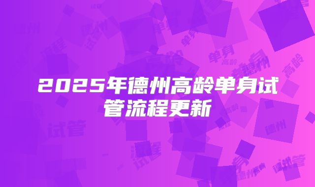 2025年德州高龄单身试管流程更新