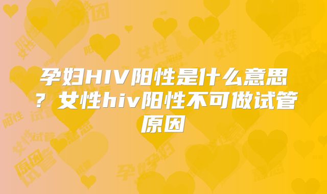 孕妇HIV阳性是什么意思？女性hiv阳性不可做试管原因