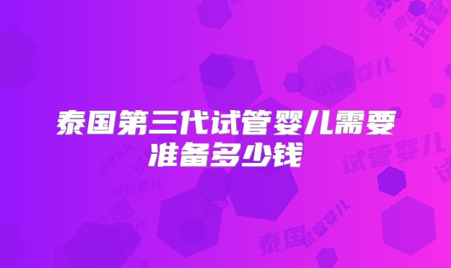 泰国第三代试管婴儿需要准备多少钱
