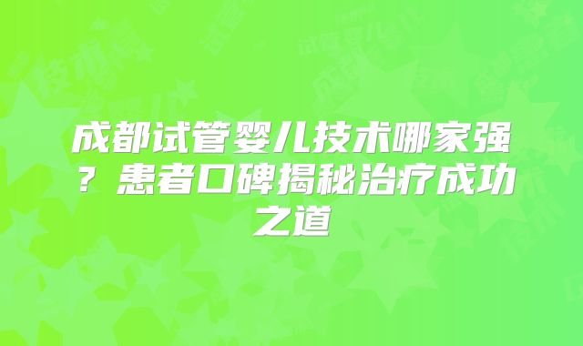 成都试管婴儿技术哪家强？患者口碑揭秘治疗成功之道