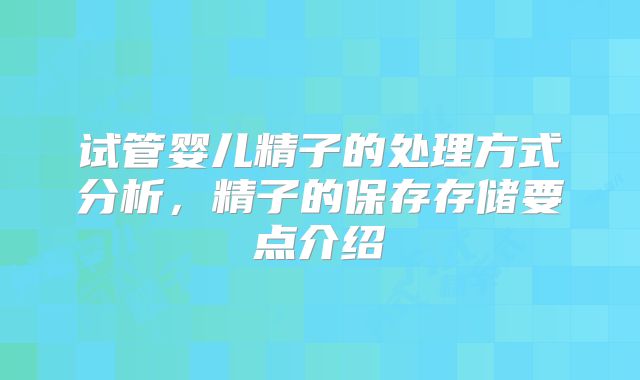试管婴儿精子的处理方式分析，精子的保存存储要点介绍
