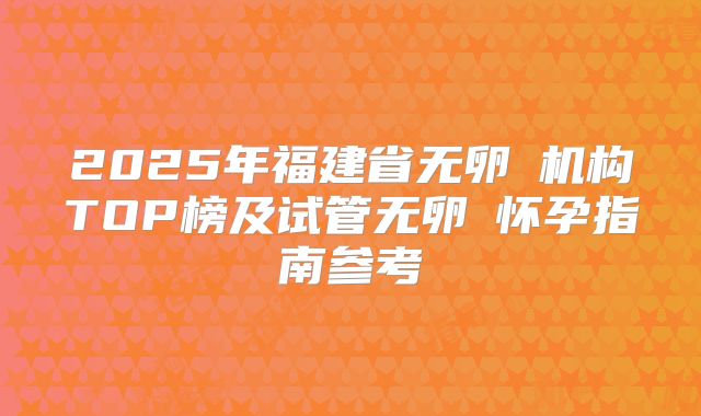 2025年福建省无卵�机构TOP榜及试管无卵�怀孕指南参考
