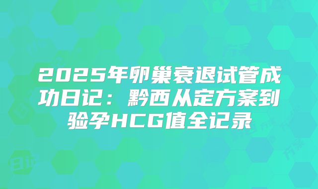 2025年卵巢衰退试管成功日记：黔西从定方案到验孕HCG值全记录