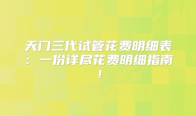 天门三代试管花费明细表：一份详尽花费明细指南！