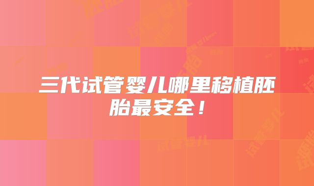 三代试管婴儿哪里移植胚胎最安全！