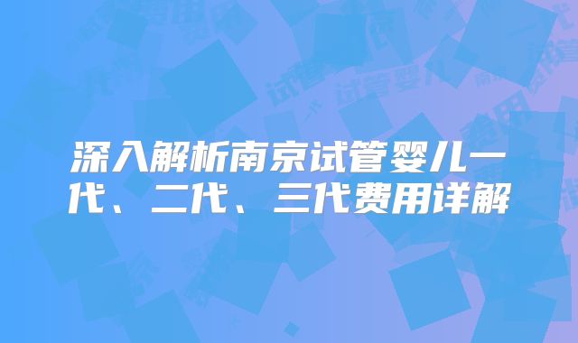深入解析南京试管婴儿一代、二代、三代费用详解