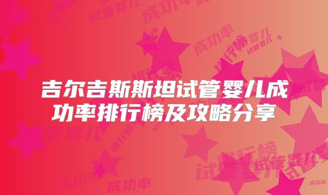吉尔吉斯斯坦试管婴儿成功率排行榜及攻略分享